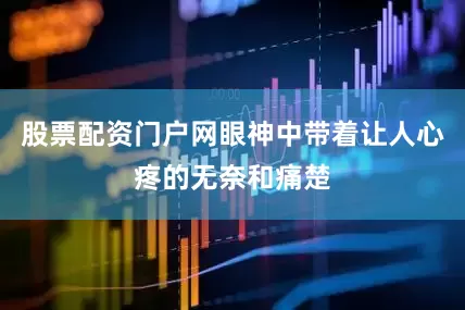 股票配资门户网眼神中带着让人心疼的无奈和痛楚