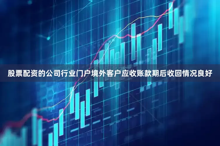 股票配资的公司行业门户境外客户应收账款期后收回情况良好