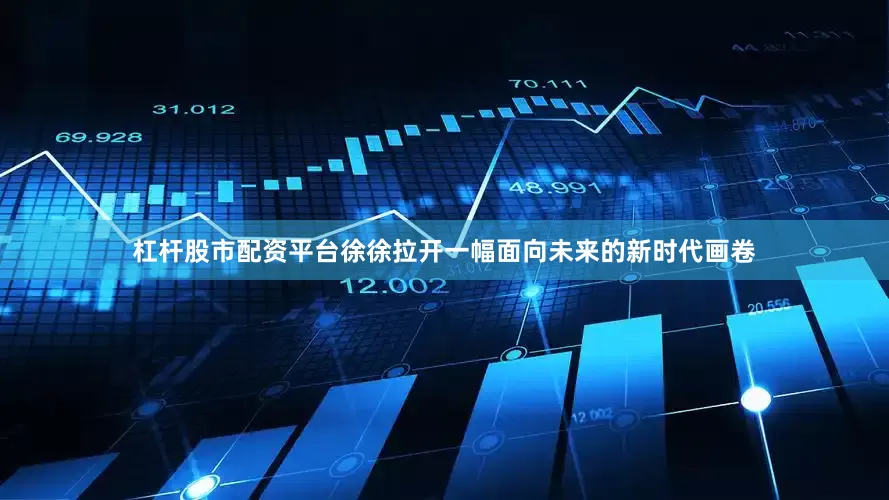 杠杆股市配资平台徐徐拉开一幅面向未来的新时代画卷