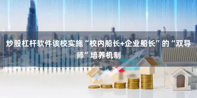 炒股杠杆软件该校实施“校内船长+企业船长”的“双导师”培养机制