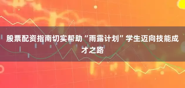 股票配资指南切实帮助“雨露计划”学生迈向技能成才之路
