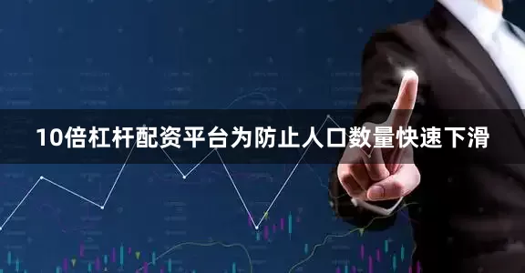 10倍杠杆配资平台为防止人口数量快速下滑