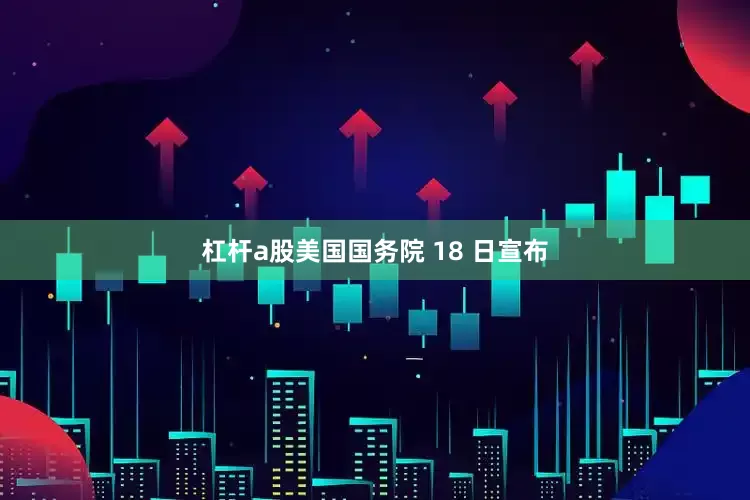 杠杆a股美国国务院 18 日宣布