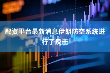 配资平台最新消息伊朗防空系统进行了反击