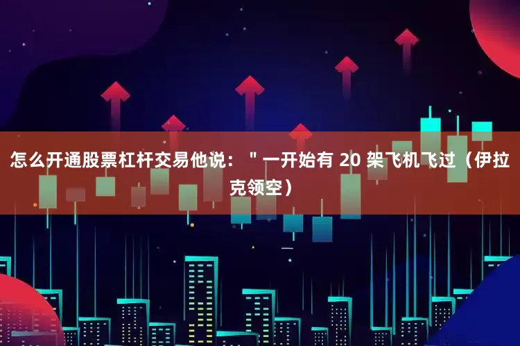 怎么开通股票杠杆交易他说：＂一开始有 20 架飞机飞过（伊拉克领空）