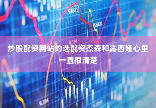炒股配资网站约选配资杰森和露西娅心里一直很清楚