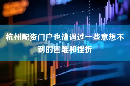 杭州配资门户也遭遇过一些意想不到的困难和挫折