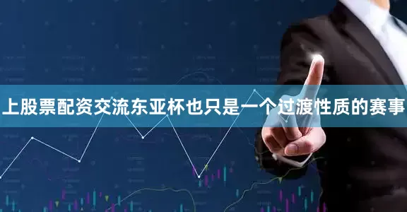 上股票配资交流东亚杯也只是一个过渡性质的赛事