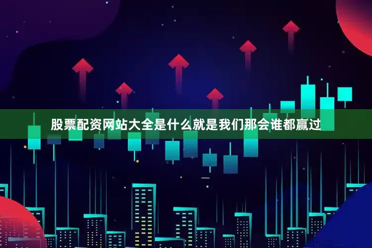 股票配资网站大全是什么就是我们那会谁都赢过
