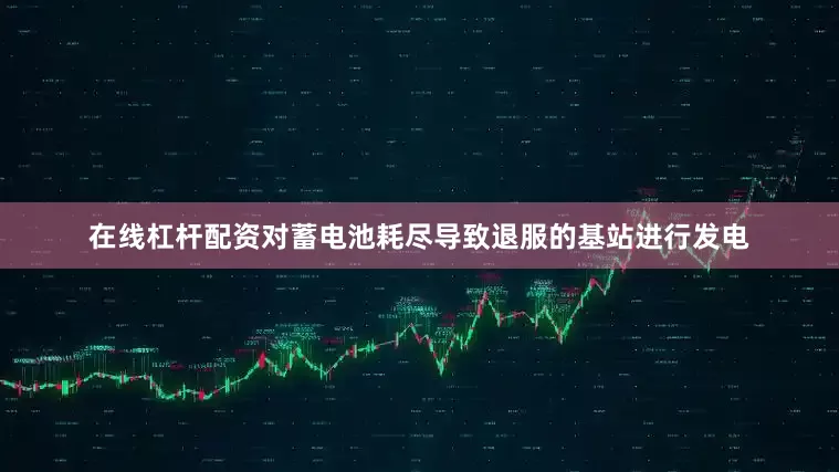 在线杠杆配资对蓄电池耗尽导致退服的基站进行发电