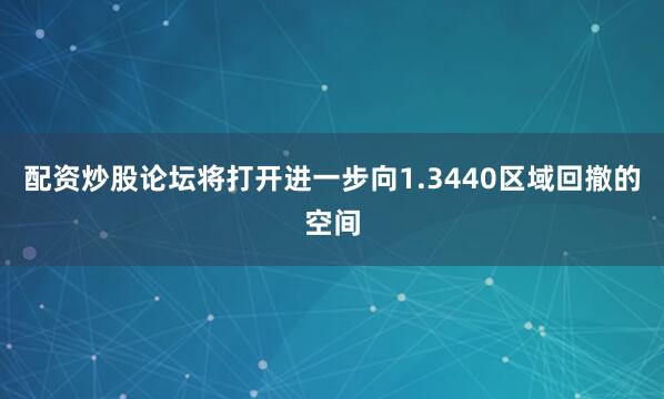 配资炒股论坛将打开进一步向1.3440区域回撤的空间
