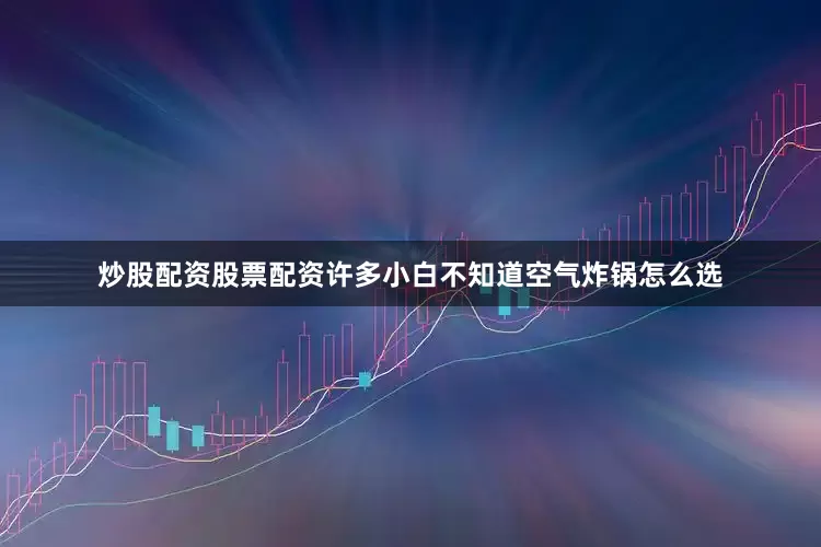 炒股配资股票配资许多小白不知道空气炸锅怎么选