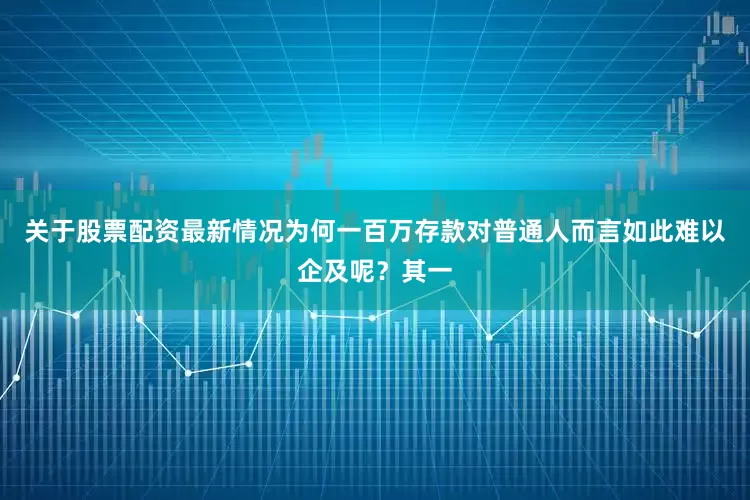 关于股票配资最新情况为何一百万存款对普通人而言如此难以企及呢？其一