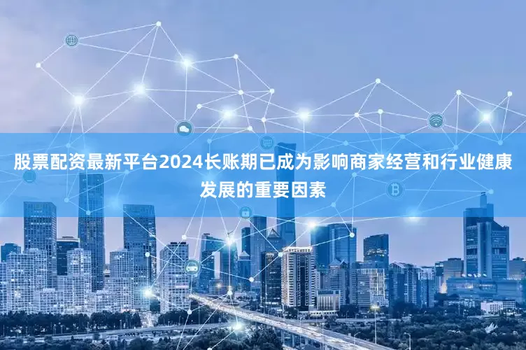 股票配资最新平台2024长账期已成为影响商家经营和行业健康发展的重要因素