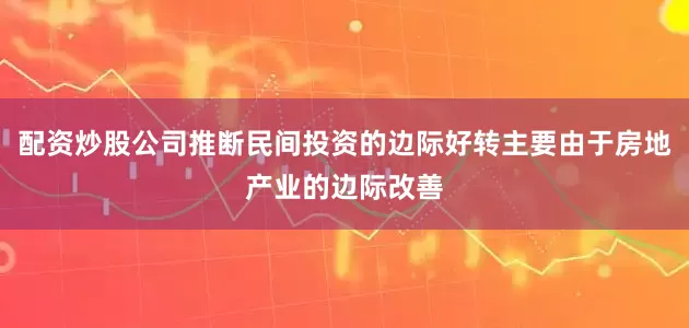 配资炒股公司推断民间投资的边际好转主要由于房地产业的边际改善
