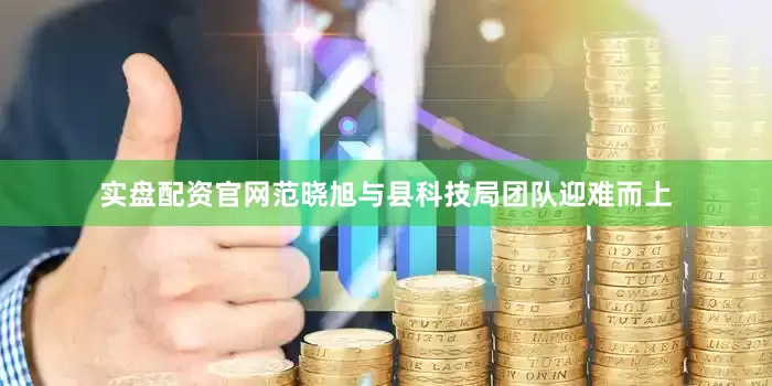 实盘配资官网范晓旭与县科技局团队迎难而上