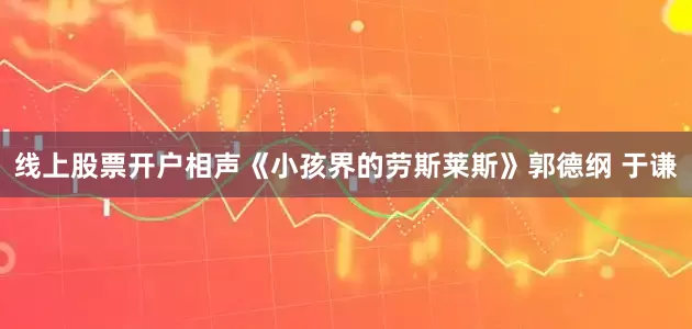 线上股票开户相声《小孩界的劳斯莱斯》郭德纲 于谦