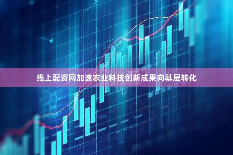 线上配资网加速农业科技创新成果向基层转化