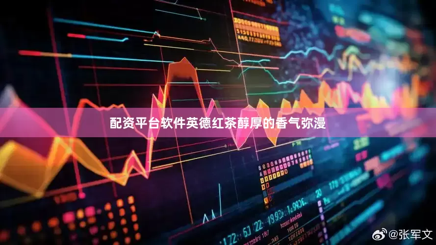配资平台软件英德红茶醇厚的香气弥漫