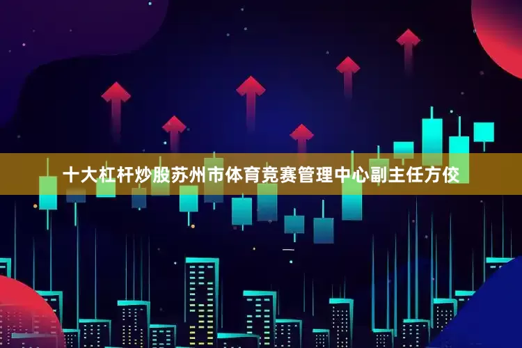 十大杠杆炒股苏州市体育竞赛管理中心副主任方佼