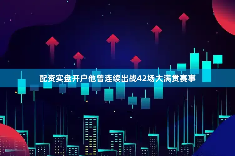 配资实盘开户他曾连续出战42场大满贯赛事