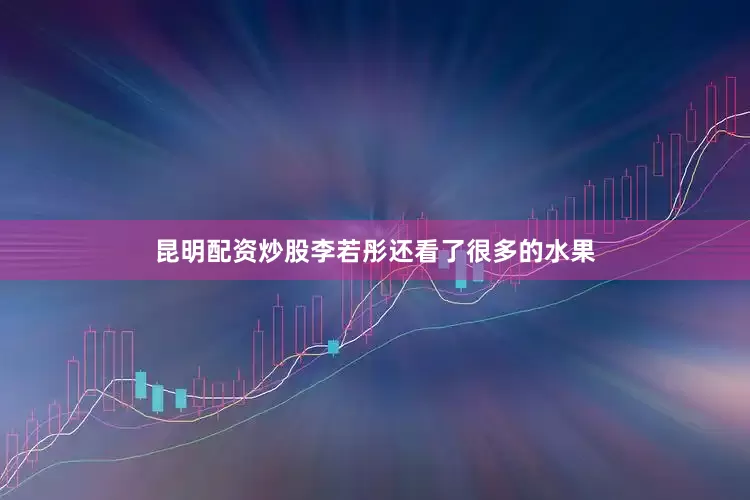 昆明配资炒股李若彤还看了很多的水果