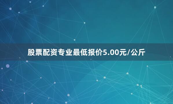 股票配资专业最低报价5.00元/公斤