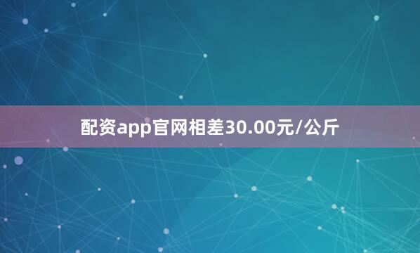 配资app官网相差30.00元/公斤