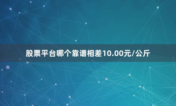 股票平台哪个靠谱相差10.00元/公斤