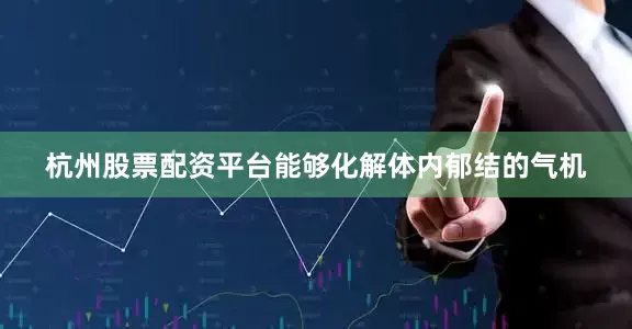 杭州股票配资平台能够化解体内郁结的气机