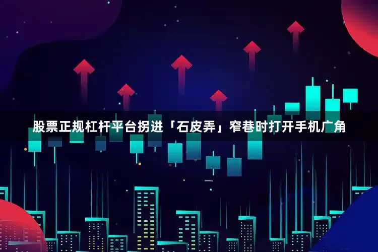 股票正规杠杆平台拐进「石皮弄」窄巷时打开手机广角