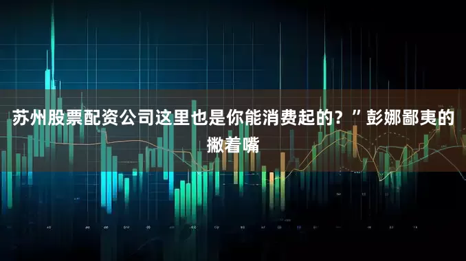 苏州股票配资公司这里也是你能消费起的？”彭娜鄙夷的撇着嘴