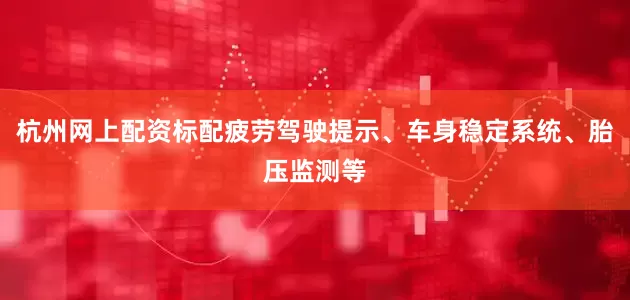 杭州网上配资标配疲劳驾驶提示、车身稳定系统、胎压监测等