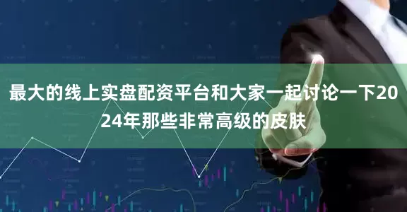 最大的线上实盘配资平台和大家一起讨论一下2024年那些非常高级的皮肤