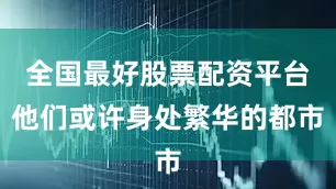 全国最好股票配资平台他们或许身处繁华的都市