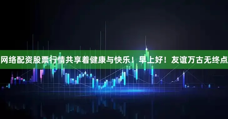 网络配资股票行情共享着健康与快乐！早上好！友谊万古无终点