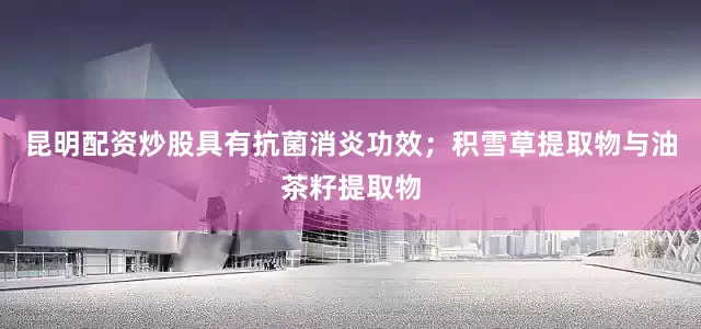 昆明配资炒股具有抗菌消炎功效；积雪草提取物与油茶籽提取物