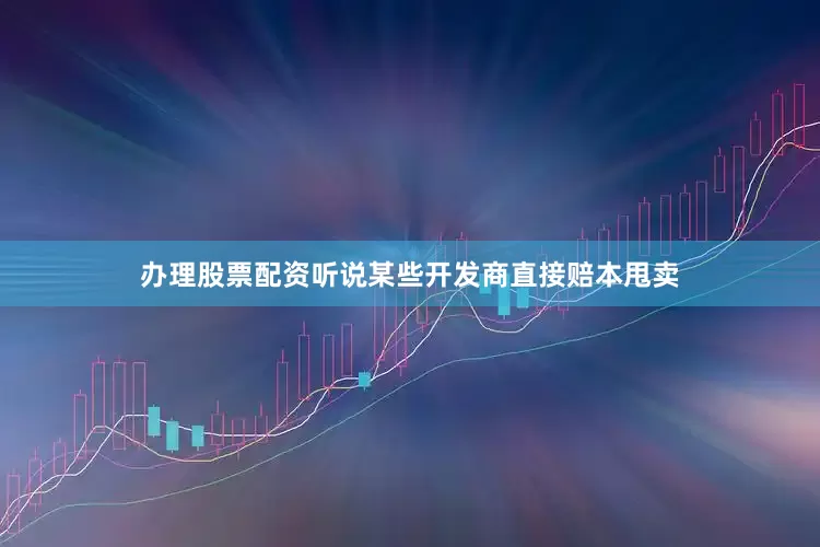 办理股票配资听说某些开发商直接赔本甩卖