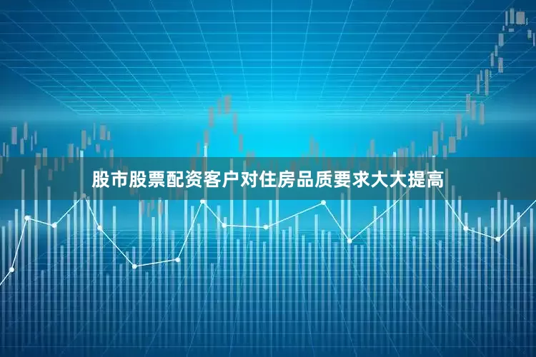 股市股票配资客户对住房品质要求大大提高