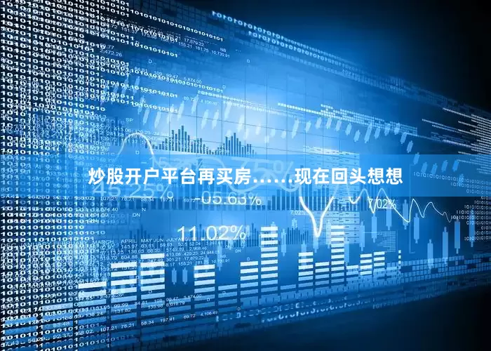 炒股开户平台再买房……现在回头想想