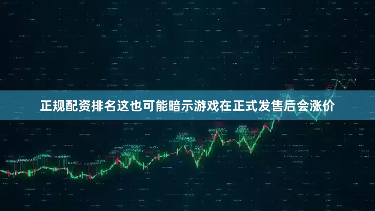 正规配资排名这也可能暗示游戏在正式发售后会涨价