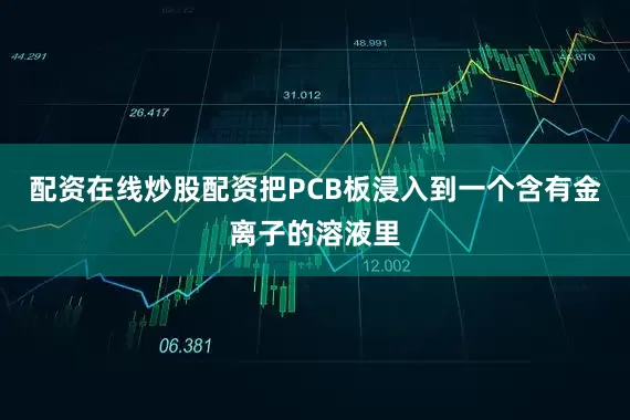 配资在线炒股配资把PCB板浸入到一个含有金离子的溶液里