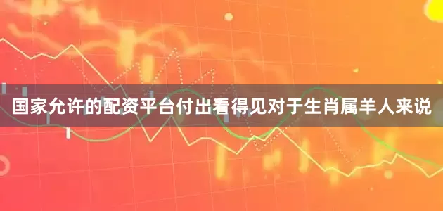 国家允许的配资平台付出看得见对于生肖属羊人来说