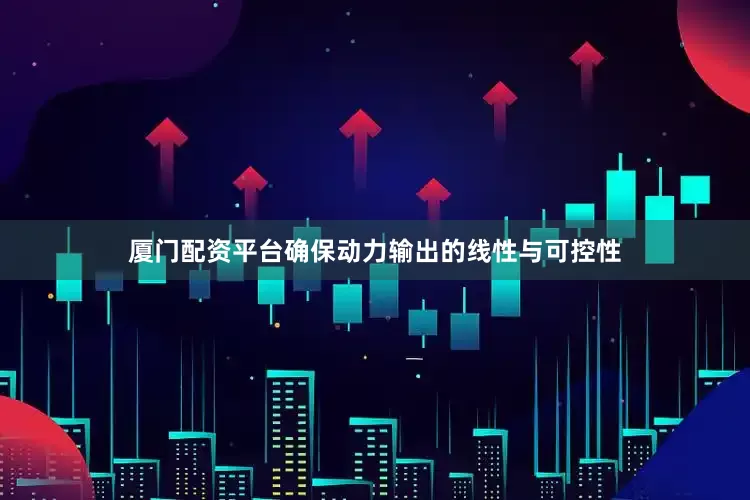 厦门配资平台确保动力输出的线性与可控性