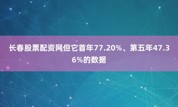 长春股票配资网但它首年77.20%、第五年47.36%的数据