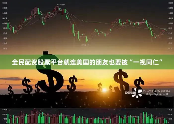 全民配资股票平台就连美国的朋友也要被“一视同仁”