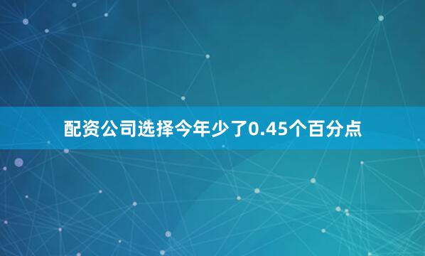 配资公司选择今年少了0.45个百分点