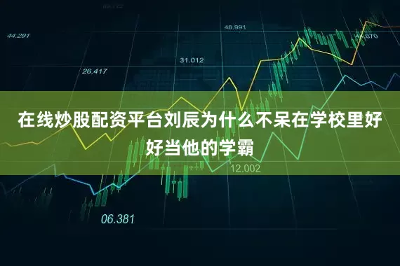 在线炒股配资平台刘辰为什么不呆在学校里好好当他的学霸