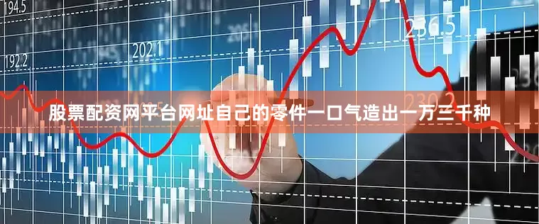 股票配资网平台网址自己的零件一口气造出一万三千种