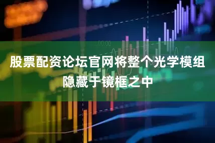 股票配资论坛官网将整个光学模组隐藏于镜框之中